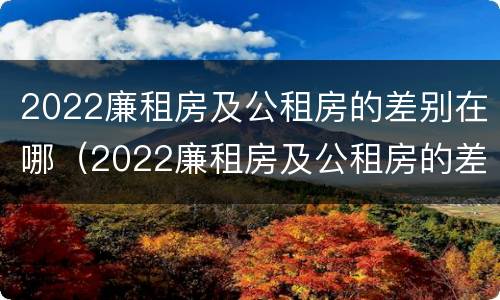 2022廉租房及公租房的差别在哪（2022廉租房及公租房的差别在哪儿）