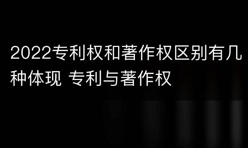 2022专利权和著作权区别有几种体现 专利与著作权