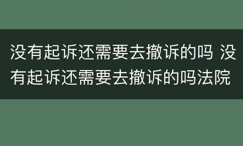 没有起诉还需要去撤诉的吗 没有起诉还需要去撤诉的吗法院