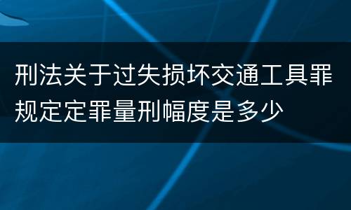 刑法关于过失损坏交通工具罪规定定罪量刑幅度是多少