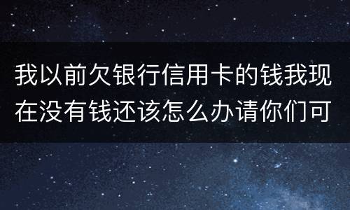 我以前欠银行信用卡的钱我现在没有钱还该怎么办请你们可以告诉我好吗谢了