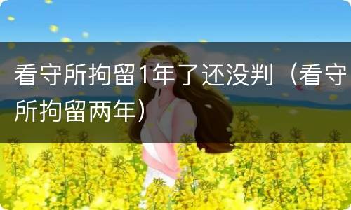 看守所拘留1年了还没判（看守所拘留两年）