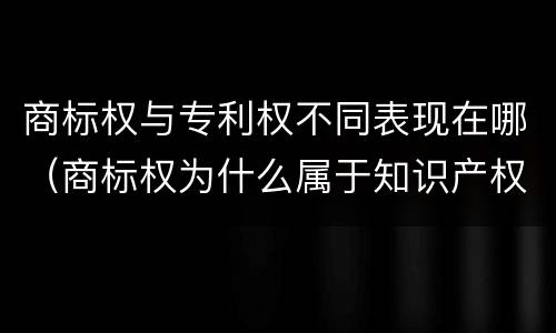 商标权与专利权不同表现在哪（商标权为什么属于知识产权）