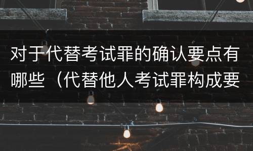 对于代替考试罪的确认要点有哪些（代替他人考试罪构成要件有何规定）