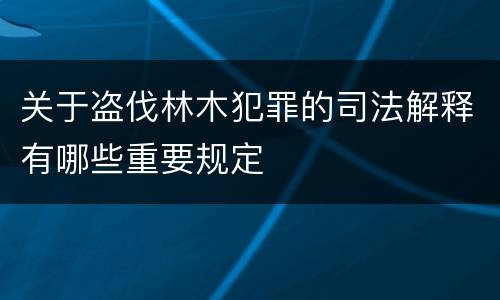 关于盗伐林木犯罪的司法解释有哪些重要规定