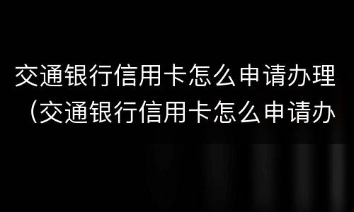 交通银行信用卡怎么申请办理（交通银行信用卡怎么申请办理信用卡）