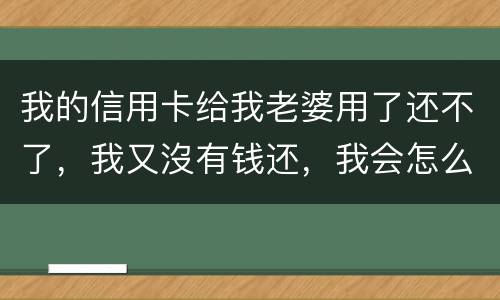 我的信用卡给我老婆用了还不了，我又沒有钱还，我会怎么样呢