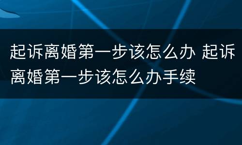 起诉离婚第一步该怎么办 起诉离婚第一步该怎么办手续