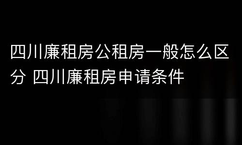 四川廉租房公租房一般怎么区分 四川廉租房申请条件