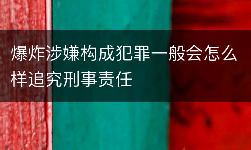 爆炸涉嫌构成犯罪一般会怎么样追究刑事责任