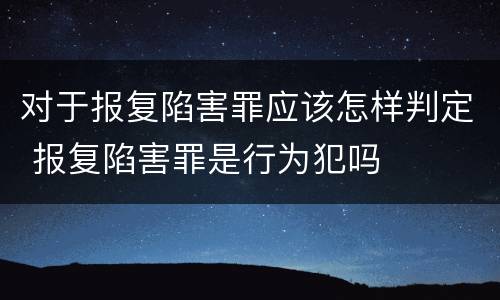 对于报复陷害罪应该怎样判定 报复陷害罪是行为犯吗