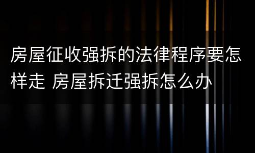 房屋征收强拆的法律程序要怎样走 房屋拆迁强拆怎么办