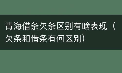 青海借条欠条区别有啥表现（欠条和借条有何区别）