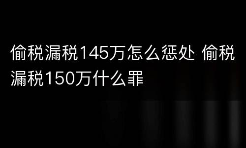 偷税漏税145万怎么惩处 偷税漏税150万什么罪