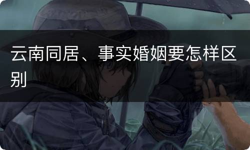 云南同居、事实婚姻要怎样区别