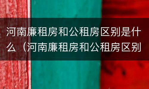 河南廉租房和公租房区别是什么（河南廉租房和公租房区别是什么意思）