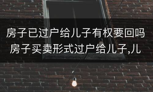 房子已过户给儿子有权要回吗 房子买卖形式过户给儿子,儿子有权要回房产证吗?