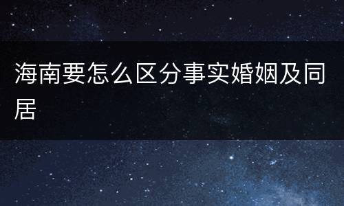 海南要怎么区分事实婚姻及同居