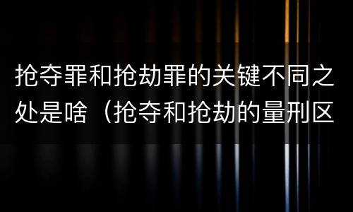 抢夺罪和抢劫罪的关键不同之处是啥（抢夺和抢劫的量刑区别）