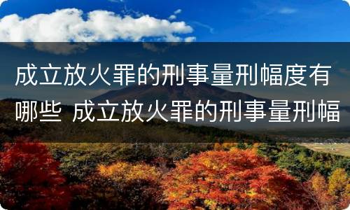 成立放火罪的刑事量刑幅度有哪些 成立放火罪的刑事量刑幅度有哪些规定