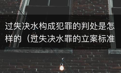 过失决水构成犯罪的判处是怎样的（过失决水罪的立案标准）