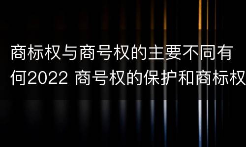 商标权与商号权的主要不同有何2022 商号权的保护和商标权的保护一样是全国性范围的