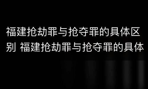 福建抢劫罪与抢夺罪的具体区别 福建抢劫罪与抢夺罪的具体区别在哪