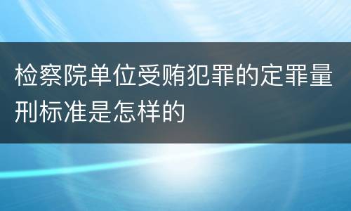 检察院单位受贿犯罪的定罪量刑标准是怎样的