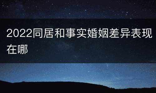 2022同居和事实婚姻差异表现在哪