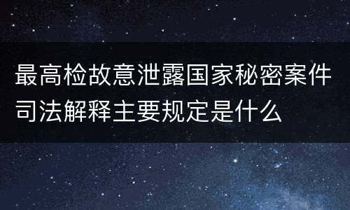 最高检故意泄露国家秘密案件司法解释主要规定是什么