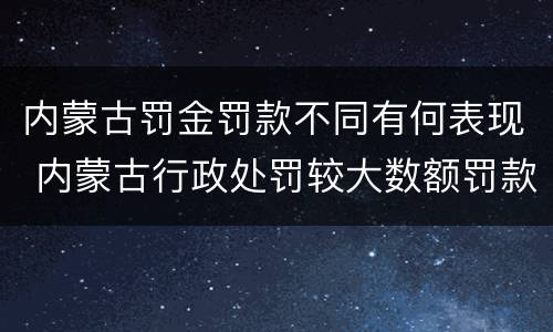 内蒙古罚金罚款不同有何表现 内蒙古行政处罚较大数额罚款标准