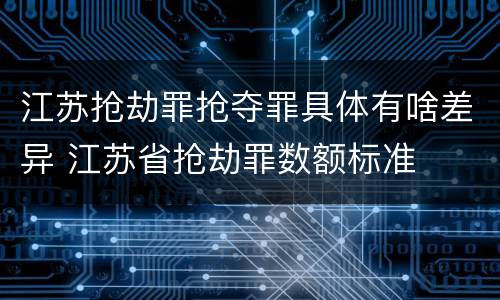 江苏抢劫罪抢夺罪具体有啥差异 江苏省抢劫罪数额标准