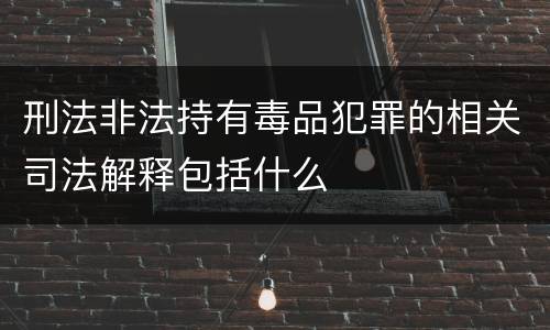 刑法非法持有毒品犯罪的相关司法解释包括什么