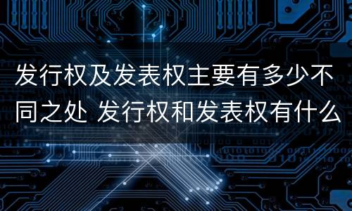 发行权及发表权主要有多少不同之处 发行权和发表权有什么区别