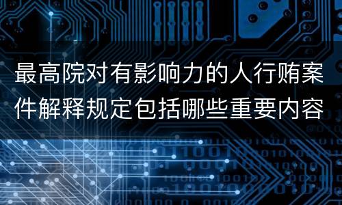 最高院对有影响力的人行贿案件解释规定包括哪些重要内容