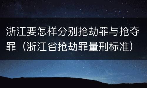 浙江要怎样分别抢劫罪与抢夺罪（浙江省抢劫罪量刑标准）