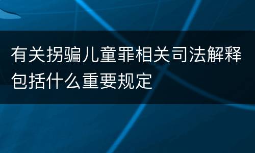 有关拐骗儿童罪相关司法解释包括什么重要规定