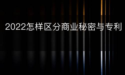 2022怎样区分商业秘密与专利