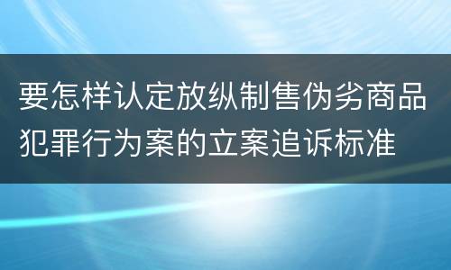 要怎样认定放纵制售伪劣商品犯罪行为案的立案追诉标准