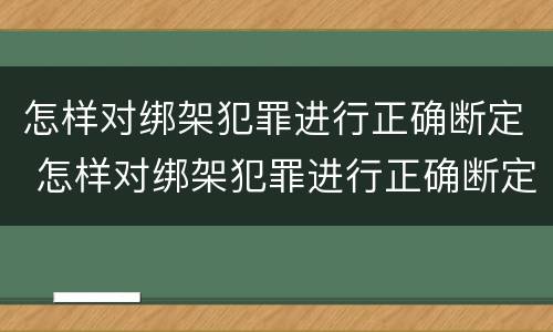 怎样对绑架犯罪进行正确断定 怎样对绑架犯罪进行正确断定处罚