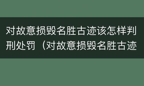 对故意损毁名胜古迹该怎样判刑处罚（对故意损毁名胜古迹该怎样判刑处罚）