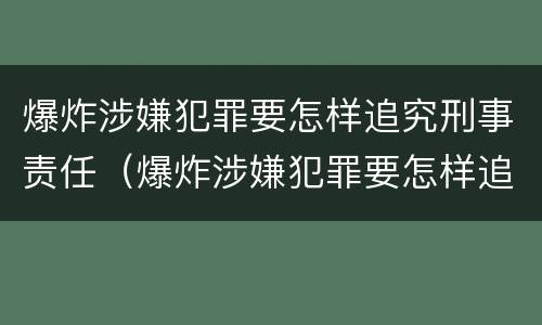 爆炸涉嫌犯罪要怎样追究刑事责任（爆炸涉嫌犯罪要怎样追究刑事责任呢）