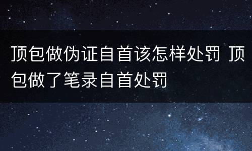 顶包做伪证自首该怎样处罚 顶包做了笔录自首处罚