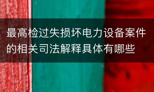 最高检过失损坏电力设备案件的相关司法解释具体有哪些