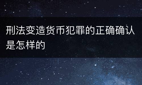 刑法变造货币犯罪的正确确认是怎样的