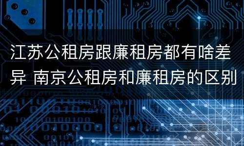 江苏公租房跟廉租房都有啥差异 南京公租房和廉租房的区别