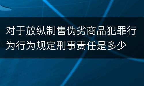 对于放纵制售伪劣商品犯罪行为行为规定刑事责任是多少