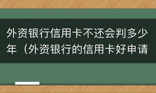 外资银行信用卡不还会判多少年（外资银行的信用卡好申请吗）