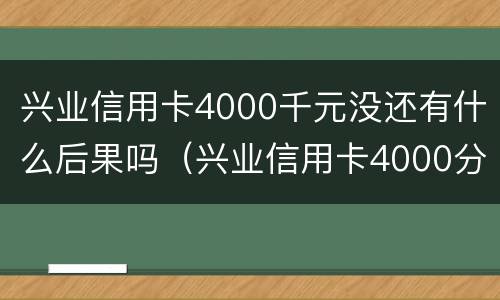 兴业信用卡4000千元没还有什么后果吗（兴业信用卡4000分期多少手续费）