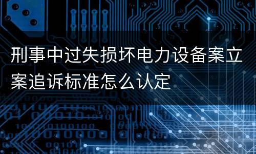 刑事中过失损坏电力设备案立案追诉标准怎么认定